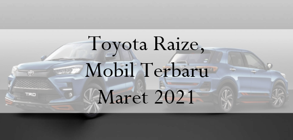 Toyota Raize, Mobil Terbaru Maret 2021